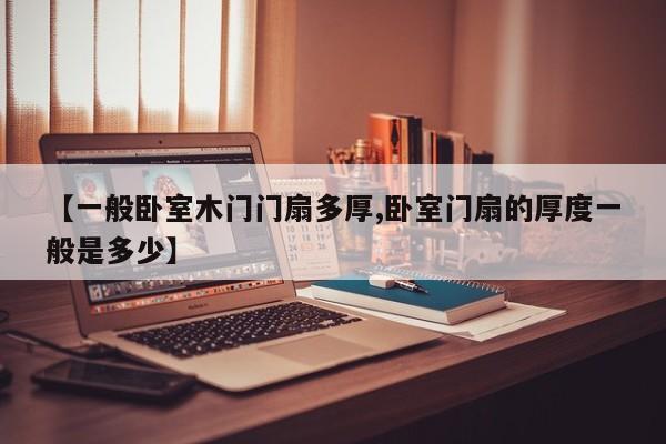 【一般卧室木门门扇多厚,卧室门扇的厚度一般是多少】