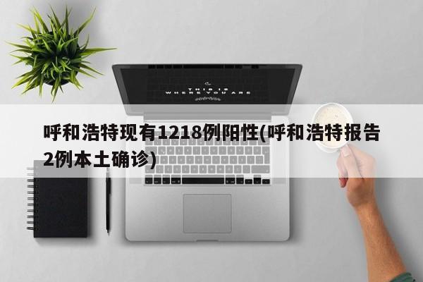 呼和浩特现有1218例阳性(呼和浩特报告2例本土确诊)