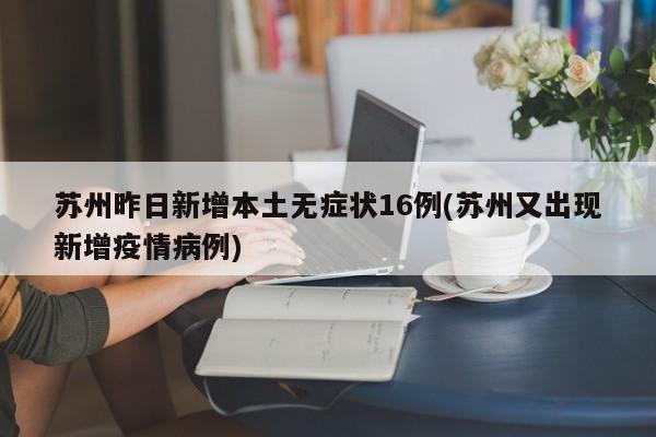 苏州昨日新增本土无症状16例(苏州又出现新增疫情病例)
