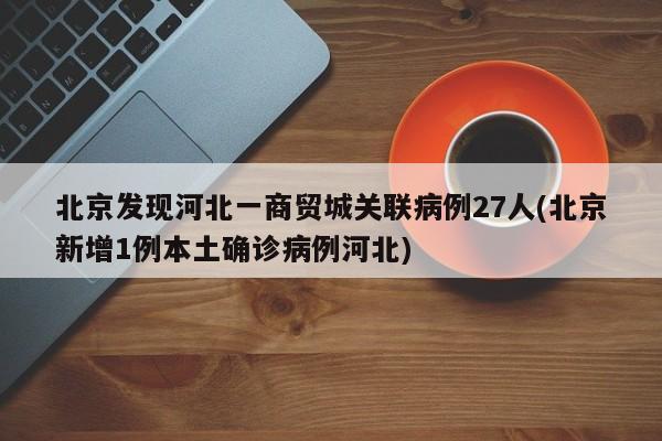 北京发现河北一商贸城关联病例27人(北京新增1例本土确诊病例河北)