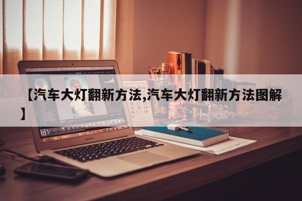 【汽车大灯翻新方法,汽车大灯翻新方法图解】