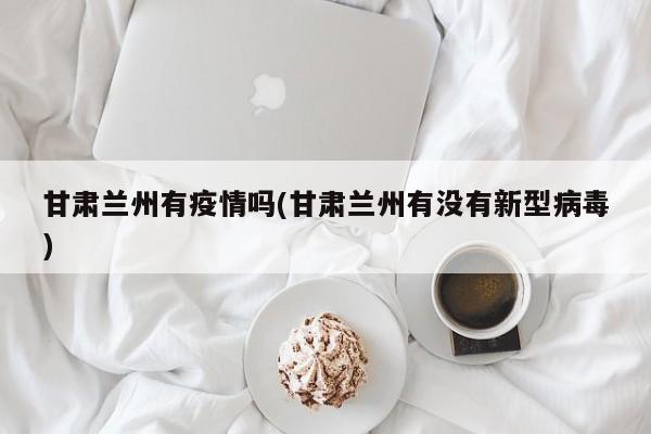 甘肃兰州有疫情吗(甘肃兰州有没有新型病毒)