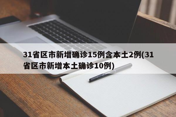 31省区市新增确诊15例含本土2例(31省区市新增本土确诊10例)