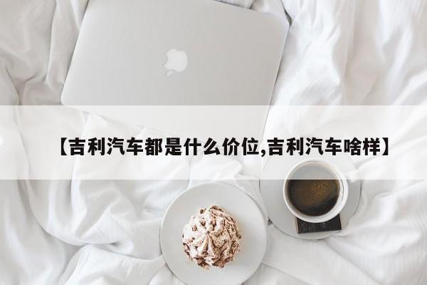 【吉利汽车都是什么价位,吉利汽车啥样】