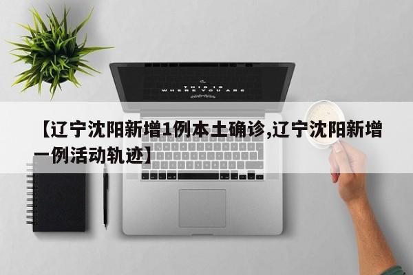 【辽宁沈阳新增1例本土确诊,辽宁沈阳新增一例活动轨迹】