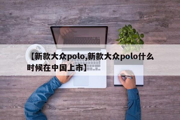【新款大众polo,新款大众polo什么时候在中国上市】