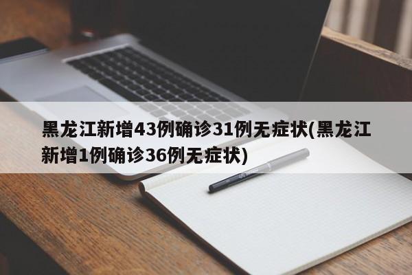黑龙江新增43例确诊31例无症状(黑龙江新增1例确诊36例无症状)