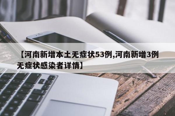【河南新增本土无症状53例,河南新增3例无症状感染者详情】
