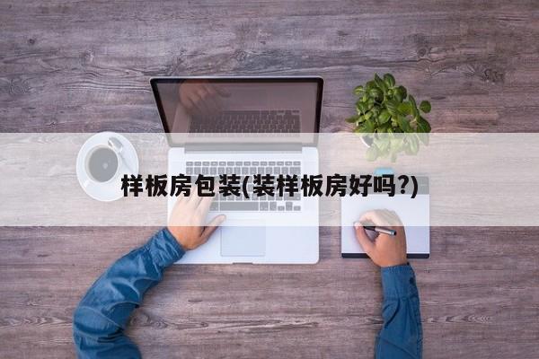 样板房包装(装样板房好吗?)