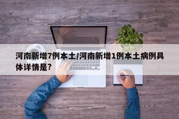 河南新增7例本土/河南新增1例本土病例具体详情是?