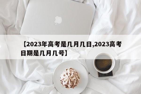 【2023年高考是几月几日,2023高考日期是几月几号】