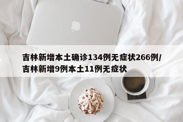 吉林新增本土确诊134例无症状266例/吉林新增9例本土11例无症状