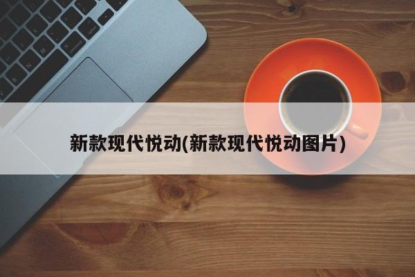 新款现代悦动(新款现代悦动图片)