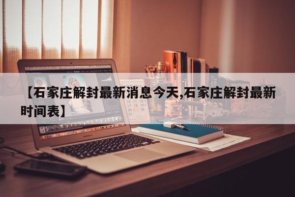 【石家庄解封最新消息今天,石家庄解封最新时间表】