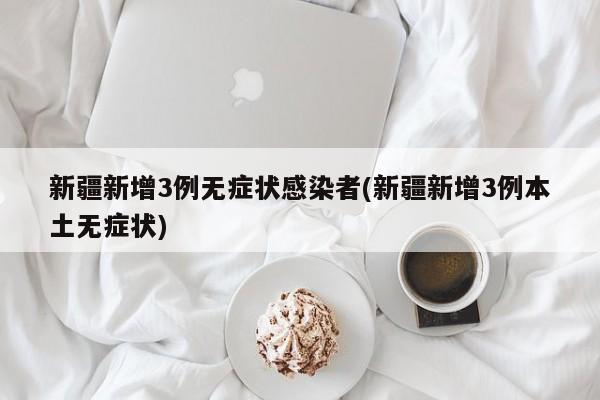 新疆新增3例无症状感染者(新疆新增3例本土无症状)