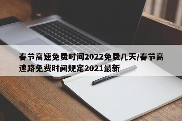 春节高速免费时间2022免费几天/春节高速路免费时间规定2021最新