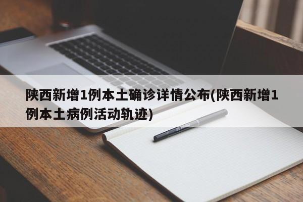 陕西新增1例本土确诊详情公布(陕西新增1例本土病例活动轨迹)