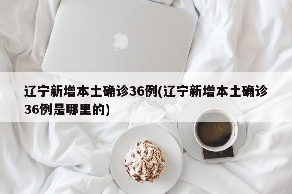 辽宁新增本土确诊36例(辽宁新增本土确诊36例是哪里的)