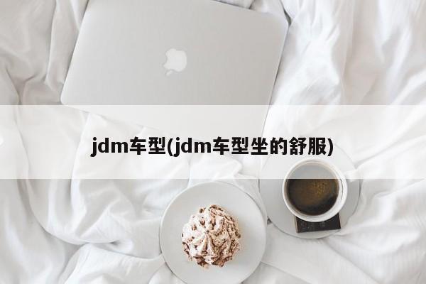 jdm车型(jdm车型坐的舒服)