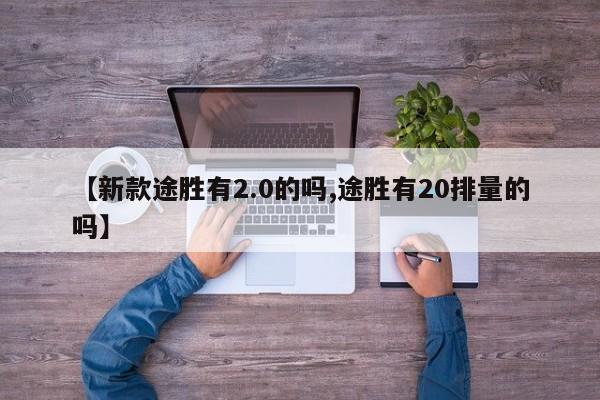 【新款途胜有2.0的吗,途胜有20排量的吗】