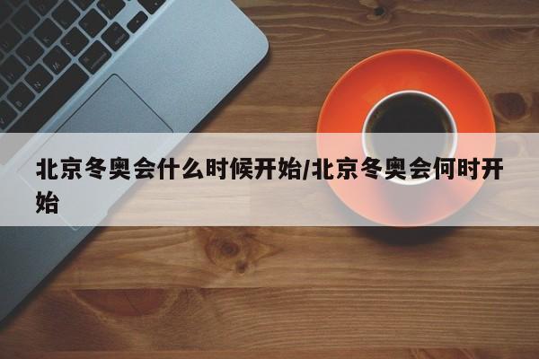北京冬奥会什么时候开始/北京冬奥会何时开始