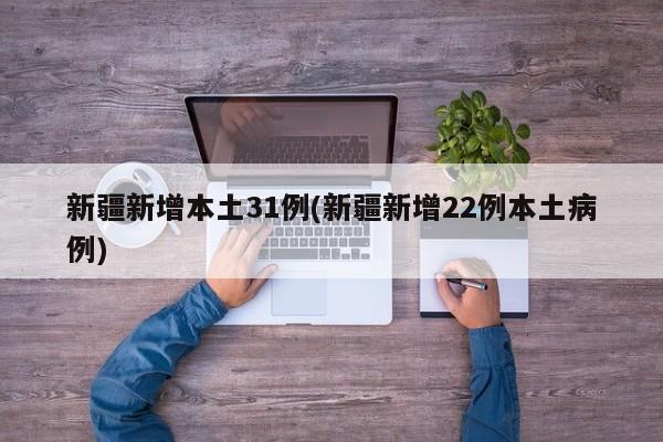 新疆新增本土31例(新疆新增22例本土病例)