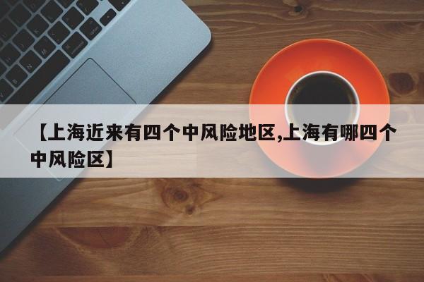 【上海近来有四个中风险地区,上海有哪四个中风险区】