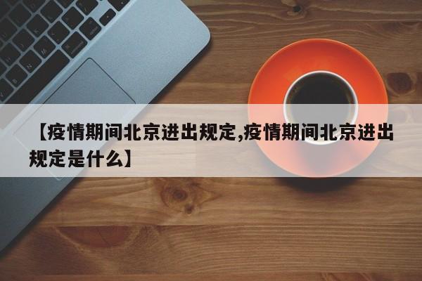 【疫情期间北京进出规定,疫情期间北京进出规定是什么】