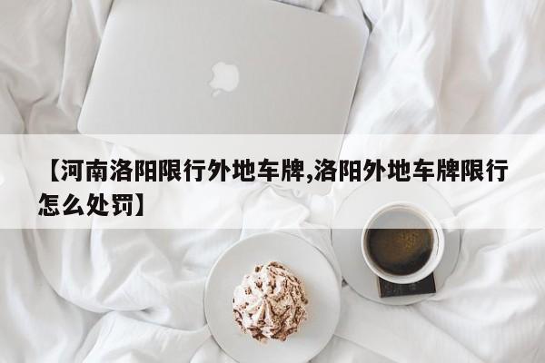【河南洛阳限行外地车牌,洛阳外地车牌限行怎么处罚】
