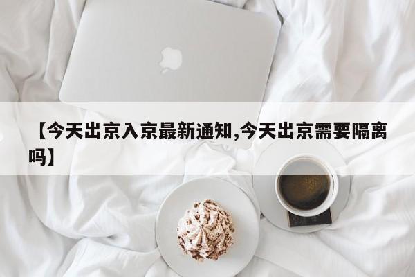 【今天出京入京最新通知,今天出京需要隔离吗】
