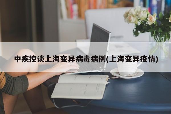 中疾控谈上海变异病毒病例(上海变异疫情)