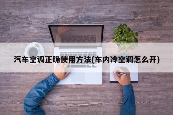 汽车空调正确使用方法(车内冷空调怎么开)