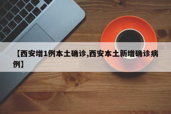 【西安增1例本土确诊,西安本土新增确诊病例】