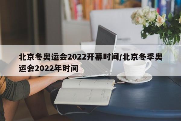 北京冬奥运会2022开幕时间/北京冬季奥运会2022年时间