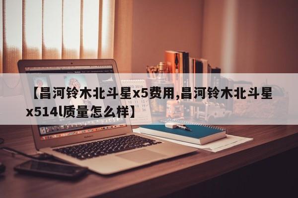 【昌河铃木北斗星x5费用,昌河铃木北斗星x514l质量怎么样】
