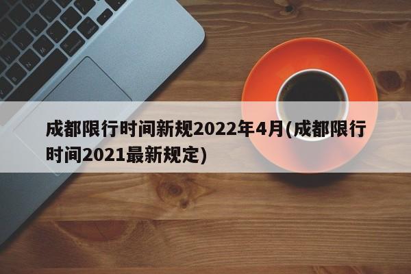 成都限行时间新规2022年4月(成都限行时间2021最新规定)