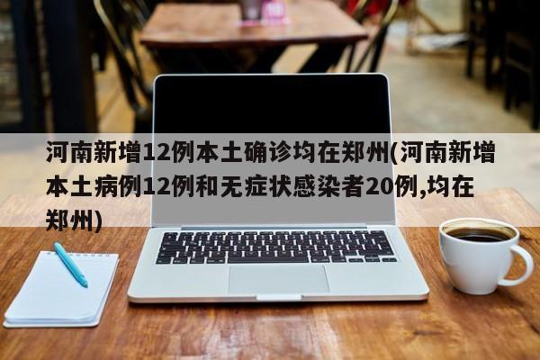 河南新增12例本土确诊均在郑州(河南新增本土病例12例和无症状感染者20例,均在郑州)
