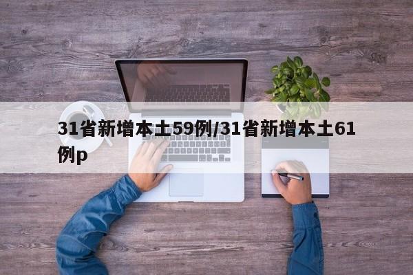 31省新增本土59例/31省新增本土61例p