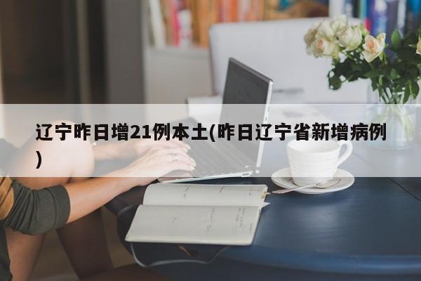 辽宁昨日增21例本土(昨日辽宁省新增病例)