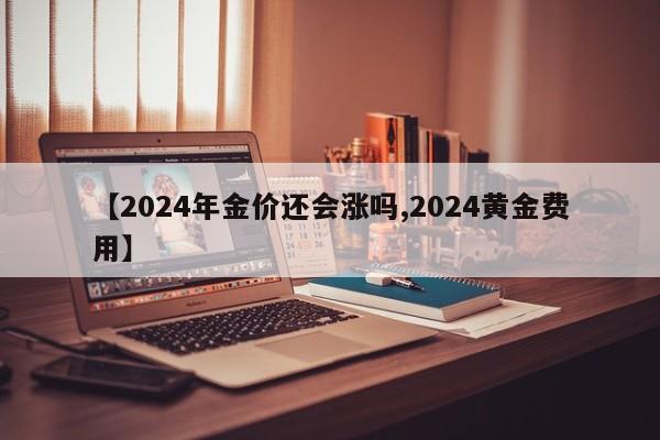 【2024年金价还会涨吗,2024黄金费用】