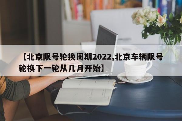 【北京限号轮换周期2022,北京车辆限号轮换下一轮从几月开始】