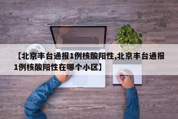 【北京丰台通报1例核酸阳性,北京丰台通报1例核酸阳性在哪个小区】