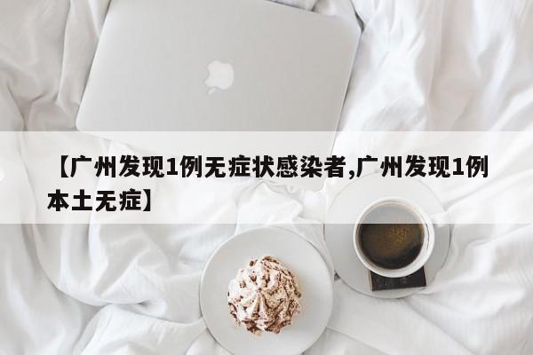 【广州发现1例无症状感染者,广州发现1例本土无症】