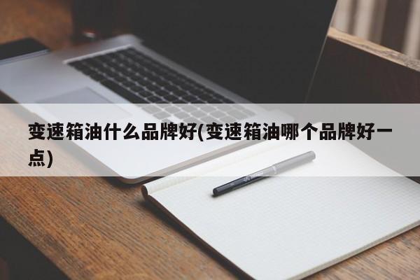 变速箱油什么品牌好(变速箱油哪个品牌好一点)