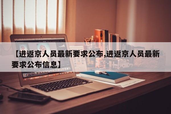 【进返京人员最新要求公布,进返京人员最新要求公布信息】