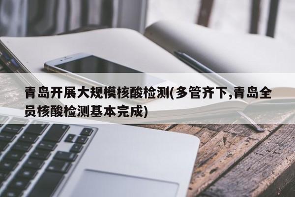 青岛开展大规模核酸检测(多管齐下,青岛全员核酸检测基本完成)