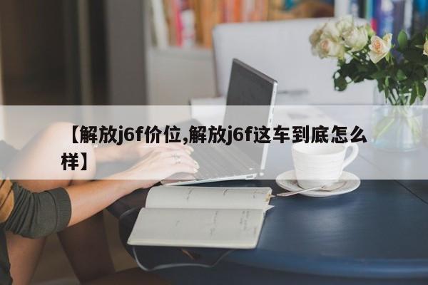 【解放j6f价位,解放j6f这车到底怎么样】