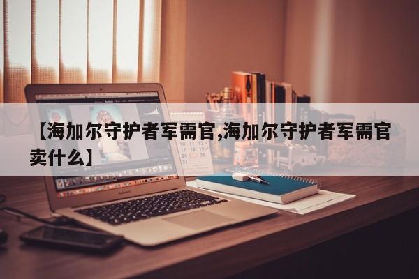 【海加尔守护者军需官,海加尔守护者军需官卖什么】