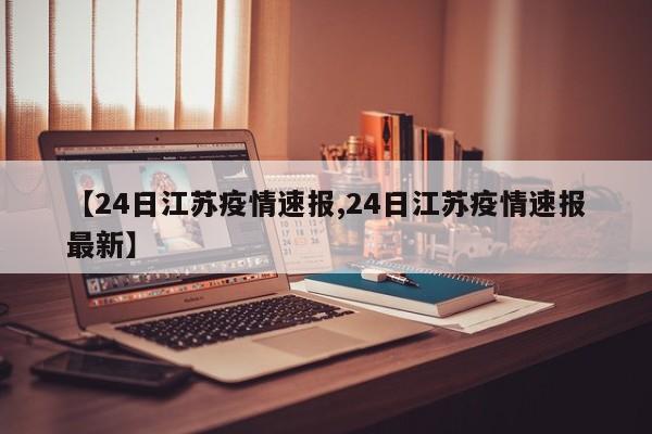 【24日江苏疫情速报,24日江苏疫情速报最新】