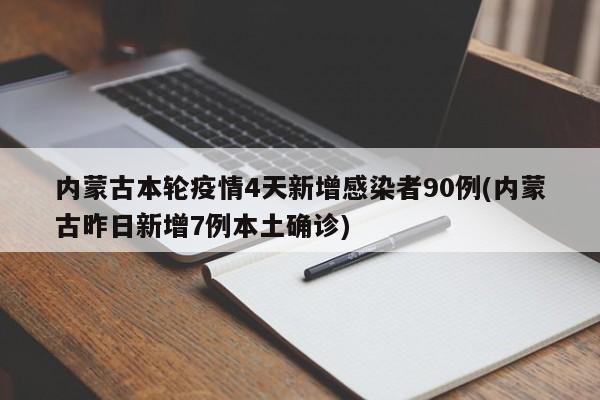 内蒙古本轮疫情4天新增感染者90例(内蒙古昨日新增7例本土确诊)